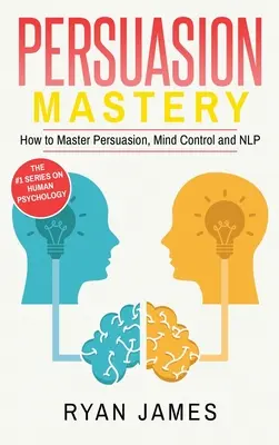 Persuasion : Mastery - Comment maîtriser la persuasion, le contrôle mental et la PNL (Persuasion Series) (Volume 2) - Persuasion: Mastery- How to Master Persuasion, Mind Control and NLP (Persuasion Series) (Volume 2)