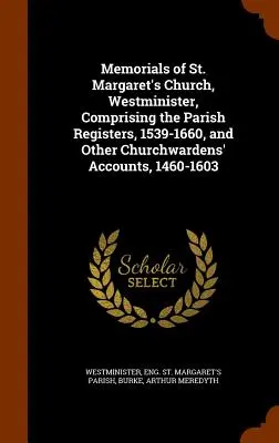 Margaret's Church, Westminister, comprenant les registres paroissiaux, 1539-1660, et d'autres comptes de marguilliers, 1460-1603 - Memorials of St. Margaret's Church, Westminister, Comprising the Parish Registers, 1539-1660, and Other Churchwardens' Accounts, 1460-1603
