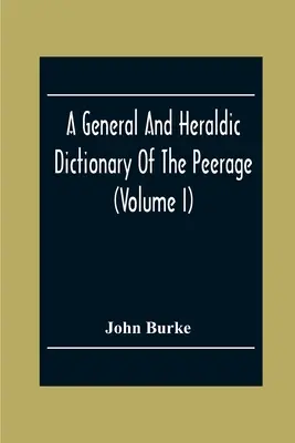 Dictionnaire général et héraldique de la pairie et de la baronnie de l'Empire britannique (Volume I) - A General And Heraldic Dictionary Of The Peerage And Baronetage Of The British Empire (Volume I)