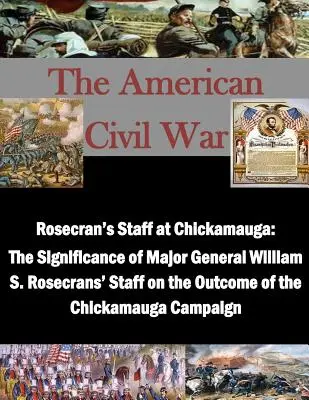 L'état-major de Rosecran à Chickamauga : l'importance de l'état-major du major général William S. Rosecrans sur l'issue de la campagne de Chickamauga - Rosecran's Staff at Chickamauga: The Significance of Major General William S. Rosecrans' Staff on the Outcome of the Chickamauga Campaign