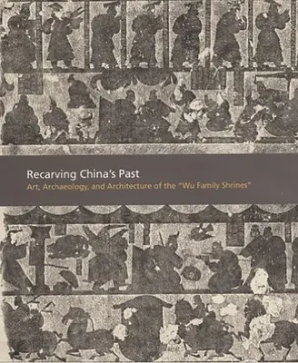 Recarving China's Past : Art, archéologie et architecture des sanctuaires de la famille Wu - Recarving China's Past: Art, Archaeology and Architecture of the Wu Family Shrines