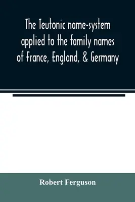 Le système de noms teutoniques appliqué aux noms de famille de France, d'Angleterre et d'Allemagne - The Teutonic name-system applied to the family names of France, England, & Germany