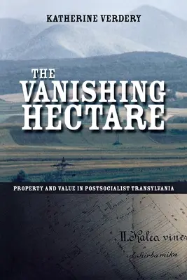 L'hectare en voie de disparition : Propriété et valeur dans la Transylvanie postsocialiste - The Vanishing Hectare: Property and Value in Postsocialist Transylvania