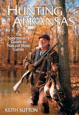 La chasse en Arkansas : Le guide du sportif pour le gibier de l'État naturel - Hunting Arkansas: The Sportsman's Guide to Natural State Game