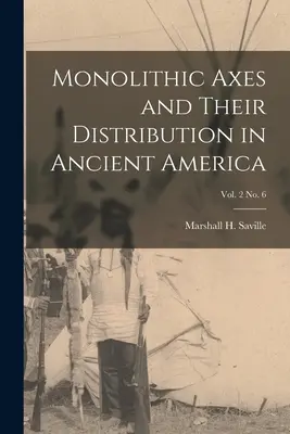 Axes monolithiques et leur distribution en Amérique ancienne ; vol. 2 no. 6 (Saville Marshall H. (Marshall Howard)) - Monolithic Axes and Their Distribution in Ancient America; vol. 2 no. 6 (Saville Marshall H. (Marshall Howard))
