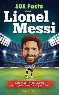 101 faits sur Lionel Messi - Trivia, histoires et questions essentielles pour les super fans - 101 Facts About Lionel Messi - Essential Trivia, Stories, and Questions for Super Fans