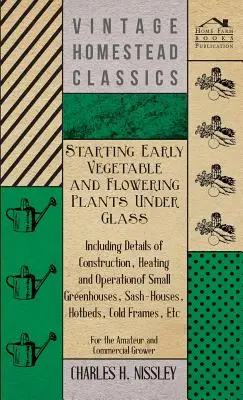 La culture sous serre des plantes potagères et florales précoces - y compris les détails de la construction, du chauffage et de l'exploitation des petites serres, des serres à sash - Starting Early Vegetable and Flowering Plants Under Glass - Including Details of Construction, Heating and Operation of Small Greenhouses, Sash-Houses