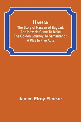 Hassan : l'histoire d'Hassan de Bagdad, et comment il en vint à faire le voyage d'or à Samarkand : une pièce en cinq actes - Hassan: the story of Hassan of Bagdad, and how he came to make the golden journey to Samarkand: a play in five acts