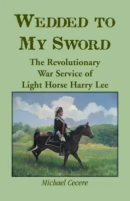 Marié à mon épée : le service du chevalier Harry Lee pendant la guerre d'Indépendance - Wedded to My Sword: The Revolutionary War Service of Light Horse Harry Lee