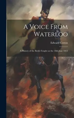 Une voix de Waterloo : Une histoire de la bataille du 18 juin 1815 - A Voice From Waterloo: A History of the Battle Fought on the 18th June 1815