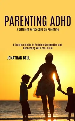 Parenting Adhd : Un point de vue différent sur la parentalité (Un guide pratique pour développer la coopération et se connecter avec votre enfant) - Parenting Adhd: A Different Perspective on Parenting (A Practical Guide to Building Cooperation and Connecting With Your Child)