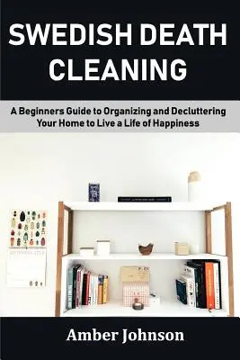 Le nettoyage de la mort à la suédoise : Un guide pour débutants pour organiser et désencombrer votre maison afin de vivre une vie de bonheur - Swedish Death Cleaning: A Beginners Guide to Organizing and Decluttering Your Home to Live a Life of Happiness