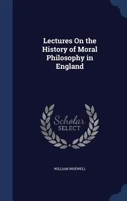 Conférences sur l'histoire de la philosophie morale en Angleterre - Lectures On the History of Moral Philosophy in England