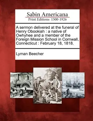 Sermon prononcé lors des funérailles de Henry Obookiah : Natif d'Owhyhee et membre de l'école des missions étrangères de Cornwall, Connecticut : Février - A Sermon Delivered at the Funeral of Henry Obookiah: A Native of Owhyhee and a Member of the Foreign Mission School in Cornwall, Connecticut: February