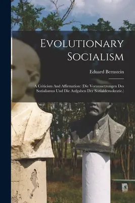 Le socialisme évolutionnaire : Une critique et une affirmation : (die Voraussetzungen Des Sozialismus Und Die Aufgaben Der Sozialdemokratie.) - Evolutionary Socialism: A Criticism And Affirmation: (die Voraussetzungen Des Sozialismus Und Die Aufgaben Der Sozialdemokratie.)