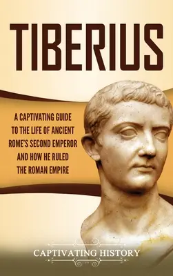 Tibère : Un guide captivant sur la vie du deuxième empereur de la Rome antique et sur la façon dont il a dirigé l'Empire romain - Tiberius: A Captivating Guide to the Life of Ancient Rome's Second Emperor and How He Ruled the Roman Empire