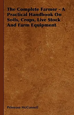 L'agriculteur complet - Un manuel pratique sur les sols, les cultures, le bétail et l'équipement agricole - The Complete Farmer - A Practical Handbook on Soils, Crops, Live Stock and Farm Equipment