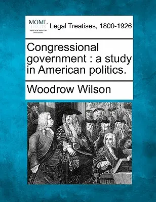 Le gouvernement du Congrès : Une étude de la politique américaine. - Congressional Government: A Study in American Politics.