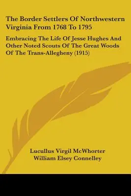 The Border Settlers Of Northwestern Virginia From 1768 To 1795 : Embracing The Life Of Jesse Hughes And Other Noted Scouts Of The Great Woods Of The Tr - The Border Settlers Of Northwestern Virginia From 1768 To 1795: Embracing The Life Of Jesse Hughes And Other Noted Scouts Of The Great Woods Of The Tr