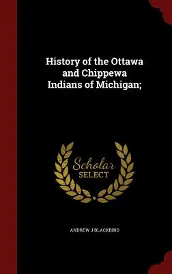 Histoire des Indiens Ottawa et Chippewa du Michigan ; - History of the Ottawa and Chippewa Indians of Michigan;