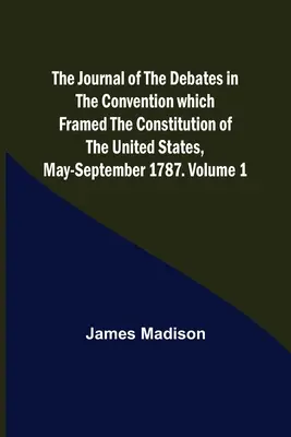 Le Journal des débats de la Convention qui a élaboré la Constitution des États-Unis, mai-septembre 1787. Volume 1 - The Journal of the Debates in the Convention which Framed the Constitution of the United States, May-September 1787. Volume 1