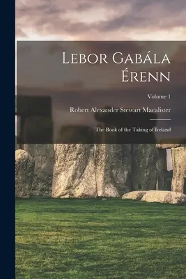 Lebor Gabla renn : Le livre de la prise de l'Irlande ; Volume 1 - Lebor Gabla renn: The Book of the Taking of Ireland; Volume 1