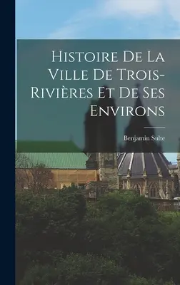 Histoire de la ville de Trois-Rivires et de ses environs