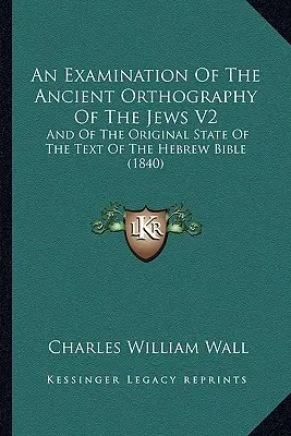 Un examen de l'ancienne orthographe des Juifs V2 : Et de l'état original du texte de la Bible hébraïque (1840) - An Examination Of The Ancient Orthography Of The Jews V2: And Of The Original State Of The Text Of The Hebrew Bible (1840)