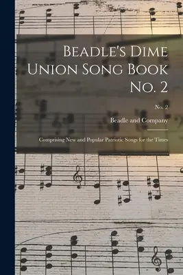 Beadle's Dime Union Song Book No. 2 : Comprenant des chansons patriotiques nouvelles et populaires pour l'époque ; No. 2 - Beadle's Dime Union Song Book No. 2: Comprising New and Popular Patriotic Songs for the Times; No. 2