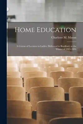 Home Education : a Course of Lectures to Ladies, Delivered in Bradford, in the Winter of 1885-1886 (Mason Charlotte M. (Charlotte Maria)) - Home Education: a Course of Lectures to Ladies, Delivered in Bradford, in the Winter of 1885-1886 (Mason Charlotte M. (Charlotte Maria))
