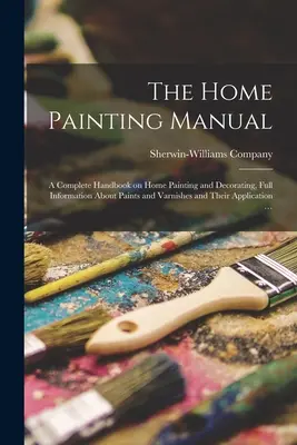 The Home Painting Manual : a Complete Handbook on Home Painting and Decorating, Full Information About Paints and Varnishes and Their Application (Le manuel de la peinture à domicile : un manuel complet sur la peinture et la décoration à domicile, des informations complètes sur les peintures et les - The Home Painting Manual: a Complete Handbook on Home Painting and Decorating, Full Information About Paints and Varnishes and Their Application