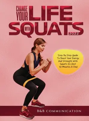 Changez votre vie avec les squats 2022 : Guide pas à pas pour booster votre énergie et votre force avec des squats en seulement 10 minutes par jour ! - Change Your Life with Squats 2022: Step By Step Guide To Boost Your Energy And Strength With Squats In Just 10 Minutes A Day!