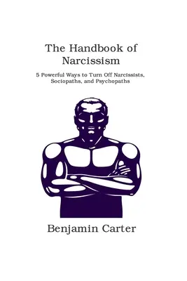 Le manuel du narcissisme : 5 moyens puissants pour repousser les narcissiques, les sociopathes et les psychopathes - The Handbook of Narcissism: 5 Powerful Ways to Turn Off Narcissists, Sociopaths, and Psychopaths