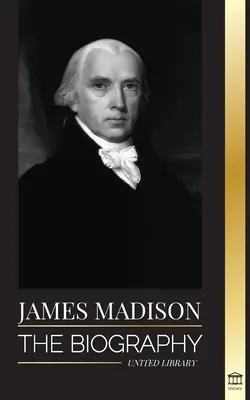 James Madison : La biographie du premier homme politique américain ; sa vie en tant que père fondateur, président et oligarque - James Madison: The Biography of America's First Politician; his life as a Founding Father, President and Oligarch