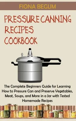 Cookbook of Pressure Canning Recipes (Livre de recettes de mise en conserve sous pression) : Le guide complet du débutant pour apprendre à mettre en conserve sous pression et à conserver les légumes, la viande, les soupes et bien d'autres choses en un tour de main. - Pressure Canning Recipes Cookbook: The Complete Beginners Guide for Learning How to Pressure Can and Preserve Vegetables, Meat, Soups, and More in a J