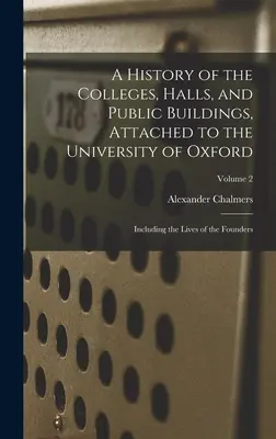 Histoire des collèges, salles et bâtiments publics rattachés à l'Université d'Oxford : y compris la vie des fondateurs ; Volume 2 - A History of the Colleges, Halls, and Public Buildings, Attached to the University of Oxford: Including the Lives of the Founders; Volume 2
