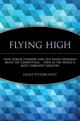 Flying High : Comment le fondateur et PDG de Jetblue, David Neeleman, bat la concurrence... même dans l'industrie la plus turbulente du monde - Flying High: How Jetblue Founder and CEO David Neeleman Beats the Competition... Even in the World's Most Turbulent Industry