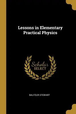 Leçons de physique pratique élémentaire - Lessons in Elementary Practical Physics