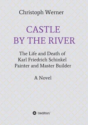 Le château au bord de la rivière : La vie et la mort de Karl Friedrich Schinkel, peintre et maître d'œuvre - Castle by the River: The Life and Death of Karl Friedrich Schinkel, Painter and Master Builder