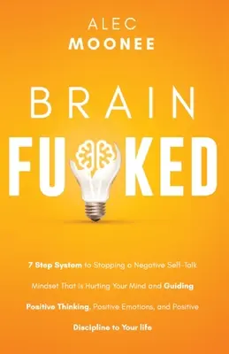 Brain Fu*ked : 7-Step System to Stopping a Negative Self-Talk Mindset That Is Hurting Your Mind and Guiding Positive Thinking, Positi - Brain Fu*ked: 7-Step System to Stopping a Negative Self-Talk Mindset That Is Hurting Your Mind and Guiding Positive Thinking, Positi