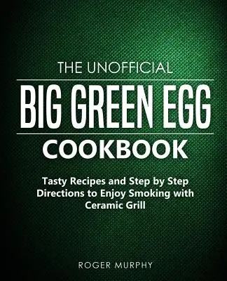 The Unofficial Big Green Egg Cookbook : Recettes savoureuses et instructions pas à pas pour apprécier le fumage avec un gril en céramique - The Unofficial Big Green Egg Cookbook: Tasty Recipes and Step by Step Directions to Enjoy Smoking with Ceramic Grill