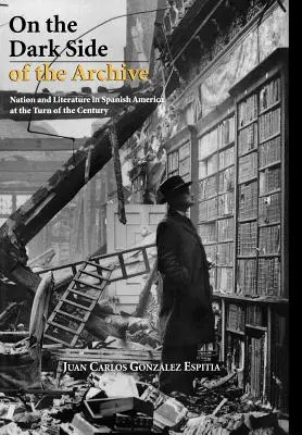 Du côté obscur de l'archive : Nation et littérature en Amérique espagnole au tournant du siècle - On the Dark Side of the Archive: Nation and Literature in Spanish America at the Turn of the Century