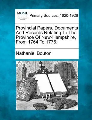 Documents provinciaux. Documents et dossiers relatifs à la province du New-Hampshire, de 1764 à 1776. - Provincial Papers. Documents And Records Relating To The Province Of New-Hampshire, From 1764 To 1776.