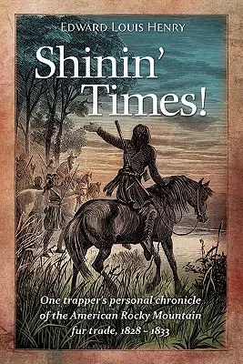 Les temps de la gloire ! Chronique personnelle d'un trappeur sur la traite des fourrures dans les Rocheuses américaines, 1828-1833 - Shinin' Times!: One Trapper's Personal Chronicle of the American Rocky Mountain Fur Trade, 1828-1833