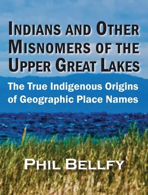 Indians and Other Misnomers of the Upper Great Lakes (Indiens et autres noms erronés des Grands Lacs supérieurs) : Les véritables origines autochtones des noms de lieux géographiques - Indians and Other Misnomers of the Upper Great Lakes: The True Indigenous Origins of Geographic Place Names