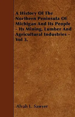 Histoire de la péninsule nord du Michigan et de ses habitants - Ses industries minières, forestières et agricoles - Vol 3. - A History Of The Northern Peninsula Of Michigan And Its People - Its Mining, Lumber And Agricultural Industries - Vol 3.