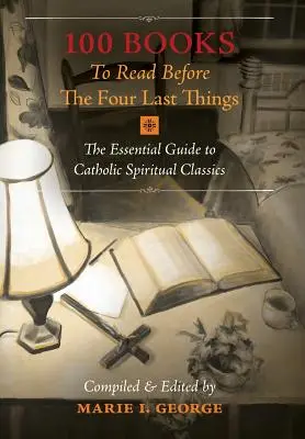 100 livres à lire avant les quatre dernières choses : Le guide essentiel des classiques de la spiritualité catholique - 100 Books To Read Before The Four Last Things: The Essential Guide to Catholic Spiritual Classics