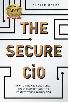 The Secure CIO : How to Hire and retain Great Cyber Security Talent to Protect Your Organisation (Le DSI sécurisé : comment recruter et retenir les meilleurs talents en matière de cybersécurité pour protéger votre organisation) - The Secure CIO: How to Hire and retain Great Cyber Security Talent to Protect Your Organisation