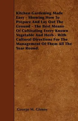 Le jardinage facile - Comment préparer et aménager le sol - Les meilleurs moyens de cultiver tous les légumes et herbes connus - Avec le culte de la terre. - Kitchen Gardening Made Easy - Showing How to Prepare and Lay out the Ground - The Best Means of Cultivating Every Known Vegetable and Herb - With Cult