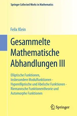 Gesammelte Mathematische Abhandlungen III : Dritter Band : Elliptische Funktionen, Insbesondere Modulfunktionen - Hyperelliptische Und Abelsche Funktion - Gesammelte Mathematische Abhandlungen III: Dritter Band: Elliptische Funktionen, Insbesondere Modulfunktionen - Hyperelliptische Und Abelsche Funktion